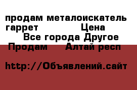 продам металоискатель гаррет evro ace › Цена ­ 20 000 - Все города Другое » Продам   . Алтай респ.